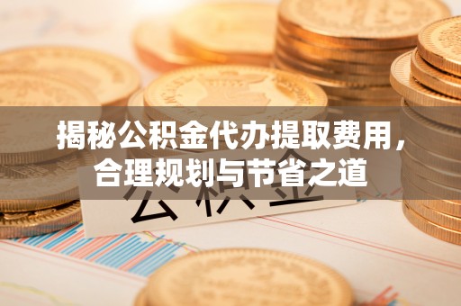 兴庆揭秘公积金代办提取费用，合理规划与节省之道