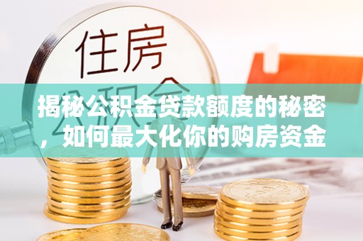 兴庆揭秘公积金贷款额度的秘密，如何最大化你的购房资金