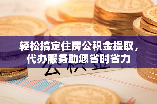 兴庆轻松搞定住房公积金提取，代办服务助您省时省力