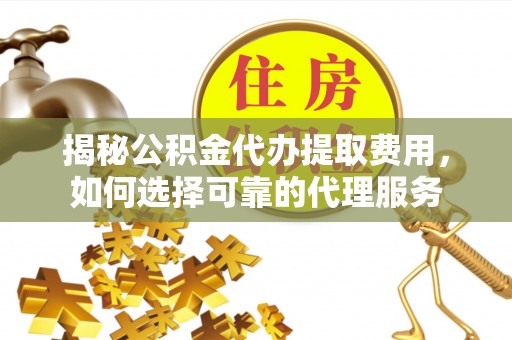 兴庆揭秘公积金代办提取费用，如何选择可靠的代理服务