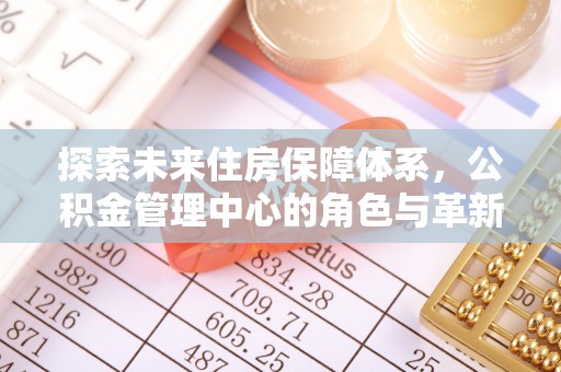 兴庆探索未来住房保障体系，公积金管理中心的角色与革新
