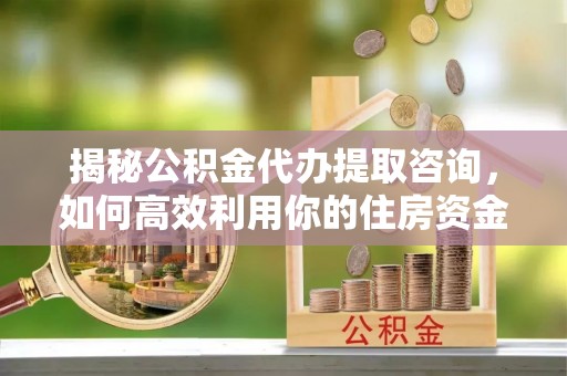 兴庆揭秘公积金代办提取咨询，如何高效利用你的住房资金
