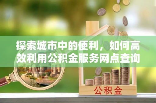兴庆探索城市中的便利，如何高效利用公积金服务网点查询