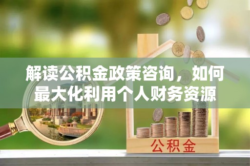 兴庆解读公积金政策咨询，如何最大化利用个人财务资源