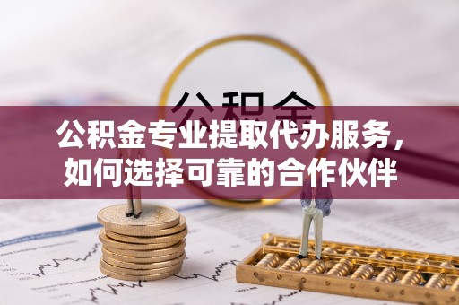 兴庆公积金专业提取代办服务，如何选择可靠的合作伙伴