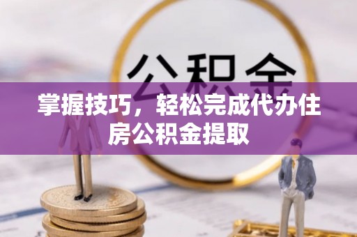 兴庆掌握技巧，轻松完成代办住房公积金提取