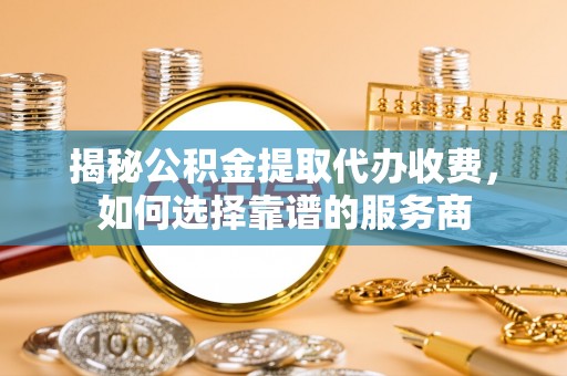 兴庆揭秘公积金提取代办收费，如何选择靠谱的服务商