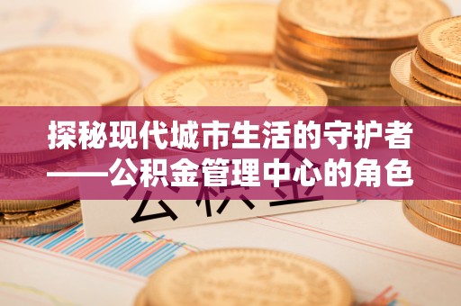兴庆探秘现代城市生活的守护者——公积金管理中心的角色与影响