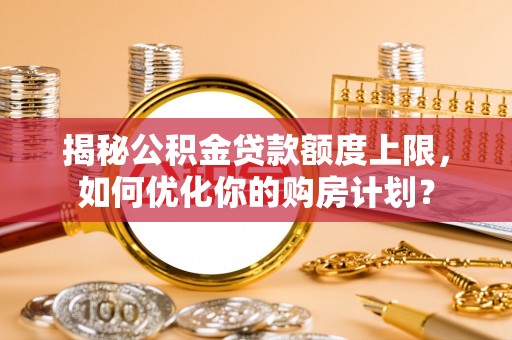 兴庆揭秘公积金贷款额度上限，如何优化你的购房计划？