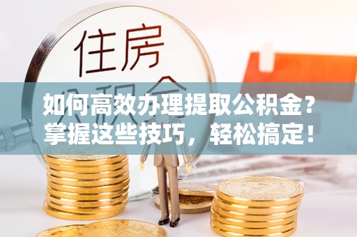 兴庆如何高效办理提取公积金？掌握这些技巧，轻松搞定！