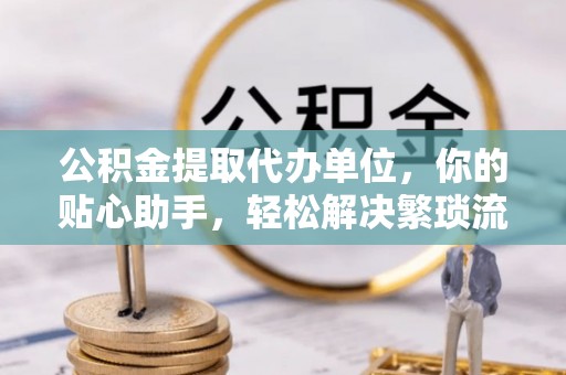 兴庆公积金提取代办单位，你的贴心助手，轻松解决繁琐流程