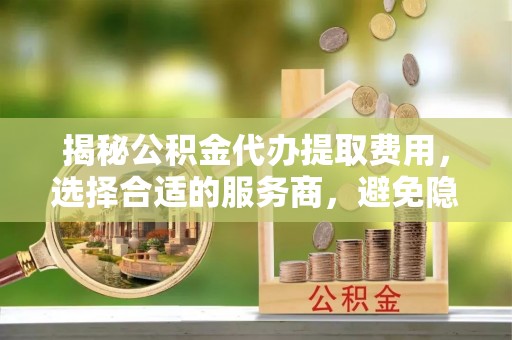 兴庆揭秘公积金代办提取费用，选择合适的服务商，避免隐性收费