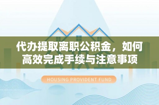兴庆代办提取离职公积金，如何高效完成手续与注意事项