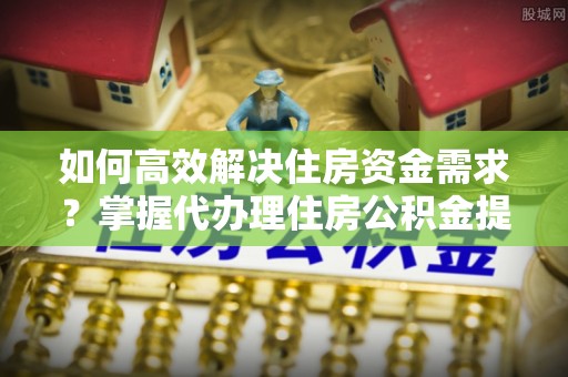 兴庆如何高效解决住房资金需求？掌握代办理住房公积金提取技巧是关键