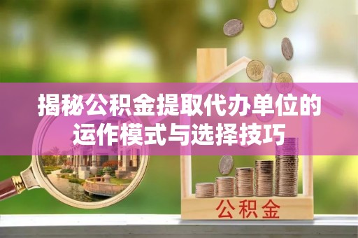 兴庆揭秘公积金提取代办单位的运作模式与选择技巧