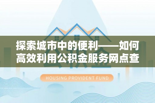 兴庆探索城市中的便利——如何高效利用公积金服务网点查询功能