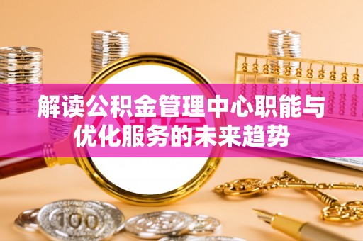 兴庆解读公积金管理中心职能与优化服务的未来趋势