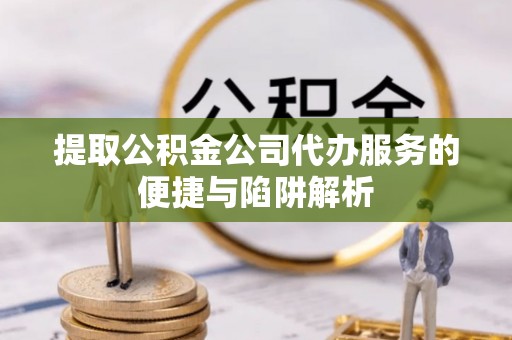 兴庆提取公积金公司代办服务的便捷与陷阱解析