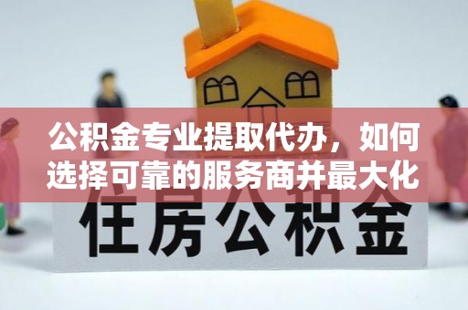 兴庆公积金专业提取代办，如何选择可靠的服务商并最大化你的资金收益