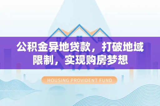 兴庆公积金异地贷款，打破地域限制，实现购房梦想