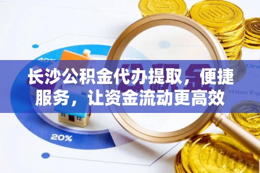兴庆长沙公积金代办提取，便捷服务，让资金流动更高效