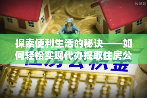 兴庆探索便利生活的秘诀——如何轻松实现代办提取住房公积金