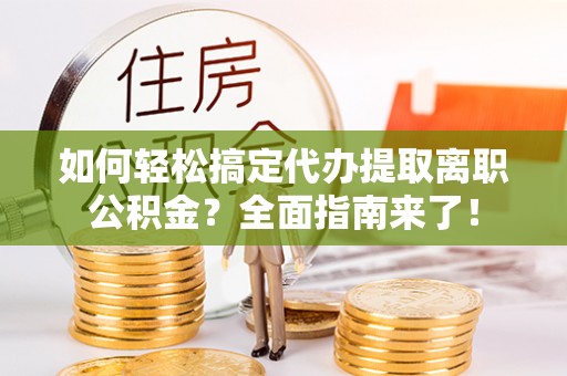 兴庆如何轻松搞定代办提取离职公积金？全面指南来了！