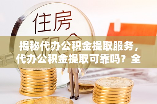 兴庆揭秘代办公积金提取服务，代办公积金提取可靠吗？全面分析与选择指南