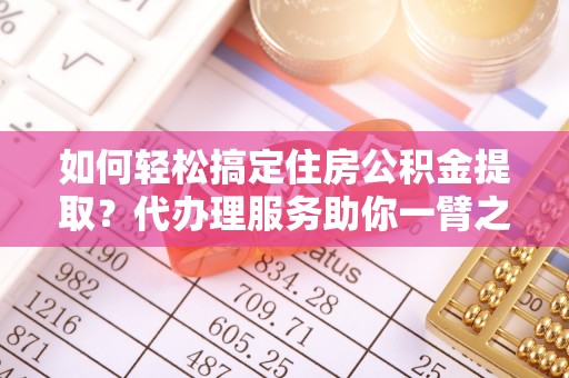 兴庆如何轻松搞定住房公积金提取？代办理服务助你一臂之力