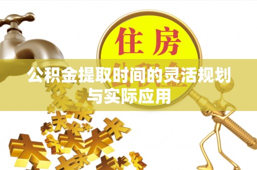 兴庆公积金提取时间的灵活规划与实际应用