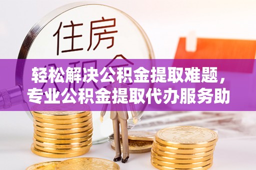 兴庆轻松解决公积金提取难题，专业公积金提取代办服务助您无忧
