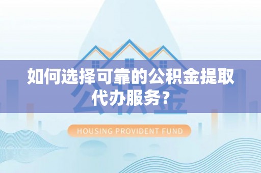 兴庆如何选择可靠的公积金提取代办服务？