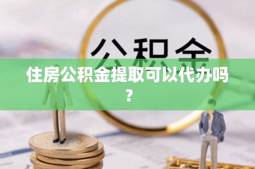 兴庆住房公积金提取可以代办吗？