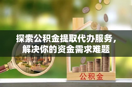 兴庆探索公积金提取代办服务，解决你的资金需求难题