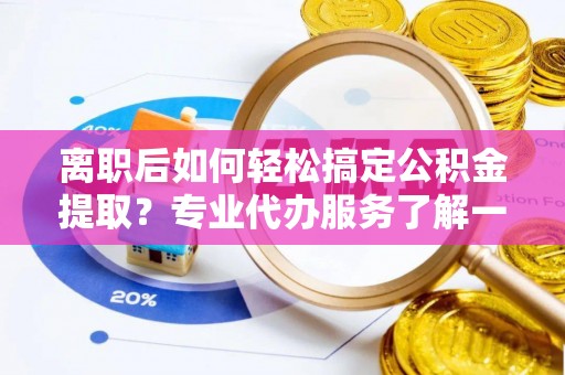 兴庆离职后如何轻松搞定公积金提取？专业代办服务了解一下
