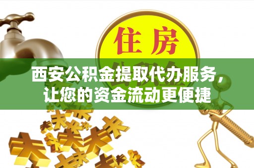 兴庆西安公积金提取代办服务，让您的资金流动更便捷