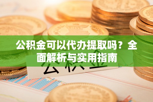 兴庆公积金可以代办提取吗？全面解析与实用指南