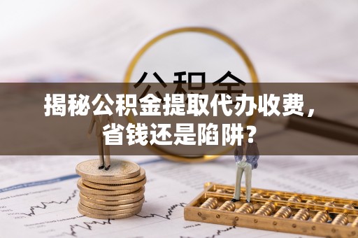 兴庆揭秘公积金提取代办收费，省钱还是陷阱？