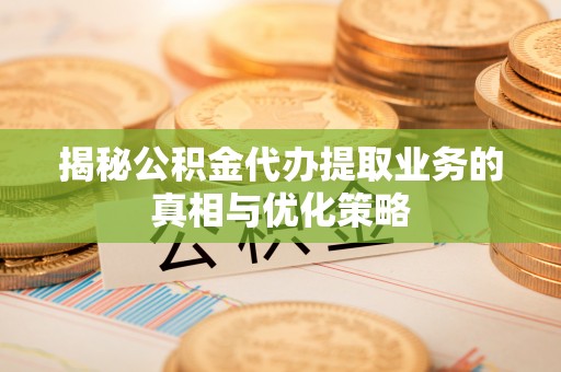 兴庆揭秘公积金代办提取业务的真相与优化策略
