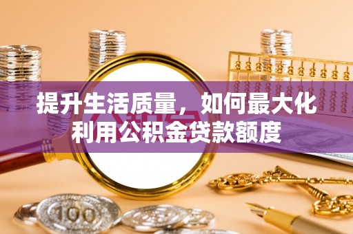 兴庆提升生活质量，如何最大化利用公积金贷款额度