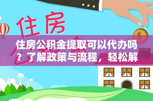 兴庆住房公积金提取可以代办吗？了解政策与流程，轻松解决你的疑问