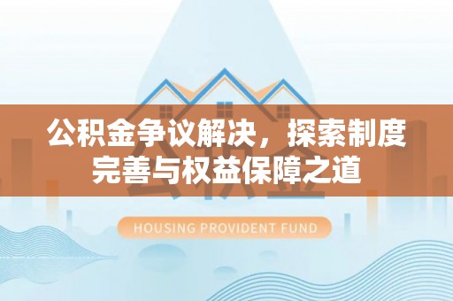 兴庆公积金争议解决，探索制度完善与权益保障之道