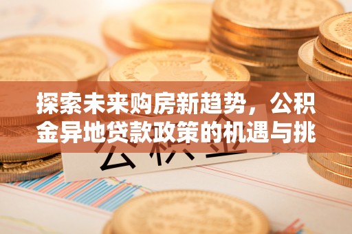 兴庆探索未来购房新趋势，公积金异地贷款政策的机遇与挑战