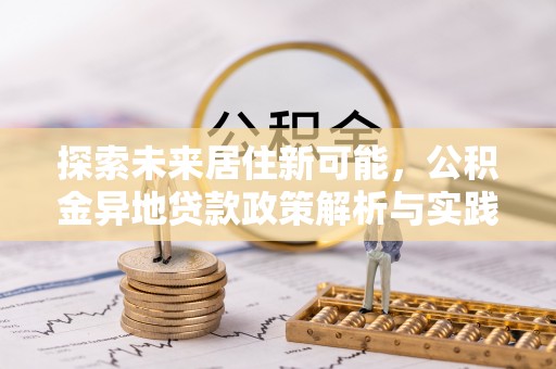 兴庆探索未来居住新可能，公积金异地贷款政策解析与实践指南