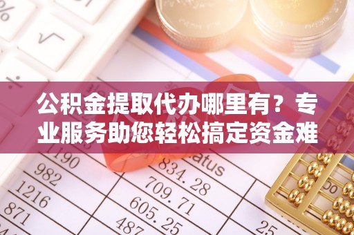 兴庆公积金提取代办哪里有？专业服务助您轻松搞定资金难题