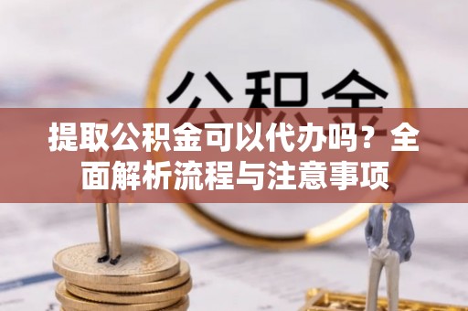 兴庆提取公积金可以代办吗？全面解析流程与注意事项