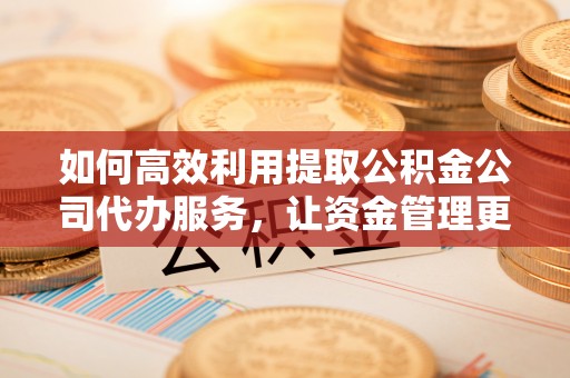 兴庆如何高效利用提取公积金公司代办服务，让资金管理更轻松