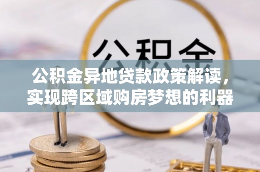 兴庆公积金异地贷款政策解读，实现跨区域购房梦想的利器