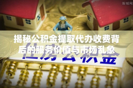 兴庆揭秘公积金提取代办收费背后的服务价值与市场乱象