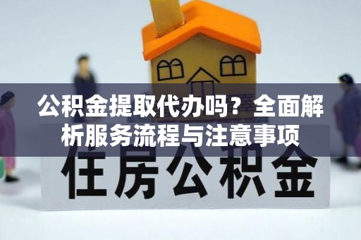 兴庆公积金提取代办吗？全面解析服务流程与注意事项